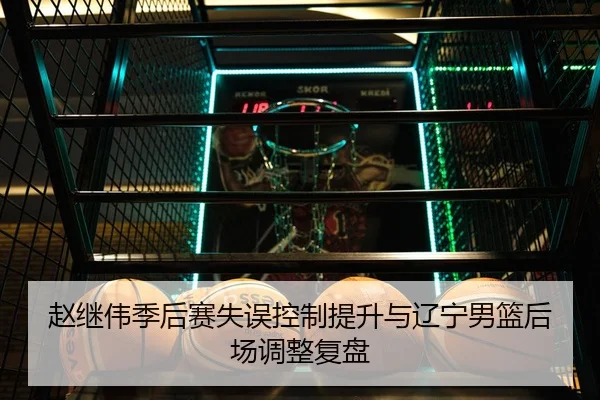 赵继伟季后赛失误控制提升与辽宁男篮后场调整复盘