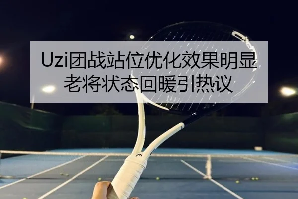 Uzi团战站位优化效果明显老将状态回暖引热议