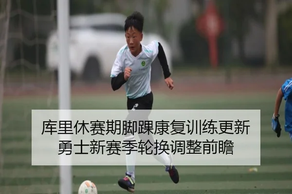 库里休赛期脚踝康复训练更新 勇士新赛季轮换调整前瞻