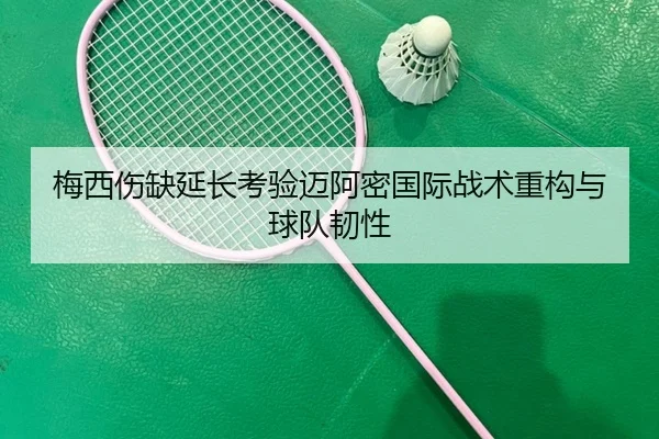 梅西伤缺延长考验迈阿密国际战术重构与球队韧性