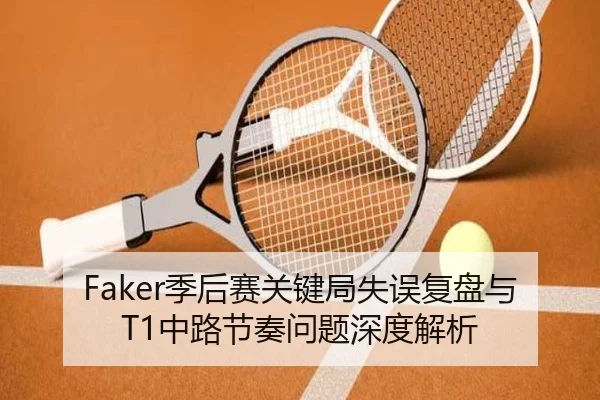 Faker季后赛关键局失误复盘与T1中路节奏问题深度解析