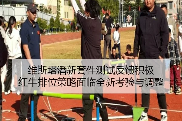 维斯塔潘新套件测试反馈积极 红牛排位策略面临全新考验与调整