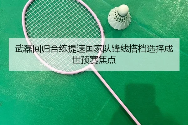 武磊回归合练提速国家队锋线搭档选择成世预赛焦点