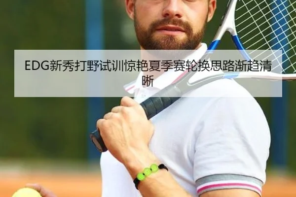EDG新秀打野试训惊艳夏季赛轮换思路渐趋清晰