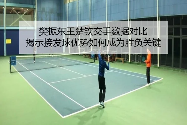樊振东王楚钦交手数据对比 揭示接发球优势如何成为胜负关键
